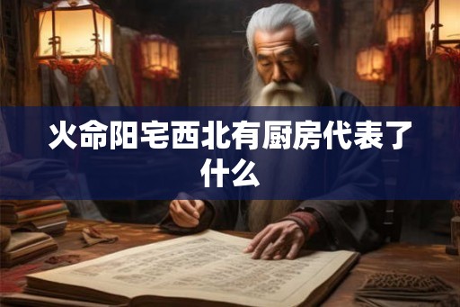 火命阳宅西北有厨房代表了什么