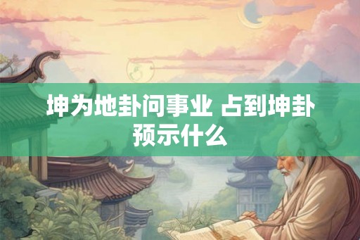 坤为地卦问事业 占到坤卦预示什么 坤为地卦问事业 占到坤卦预示什么