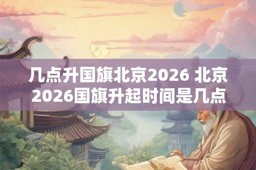 几点升国旗北京2026 北京2026国旗升起时间是几点