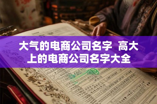 大气的电商公司名字  高大上的电商公司名字大全