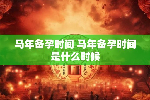 马年备孕时间 马年备孕时间是什么时候