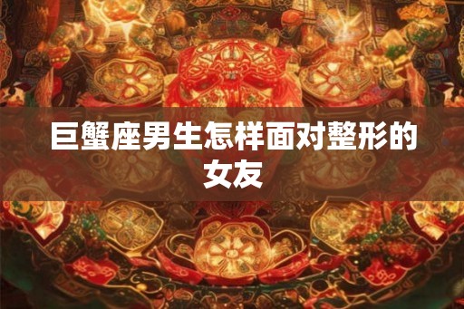 巨蟹座男生怎样面对整形的女友