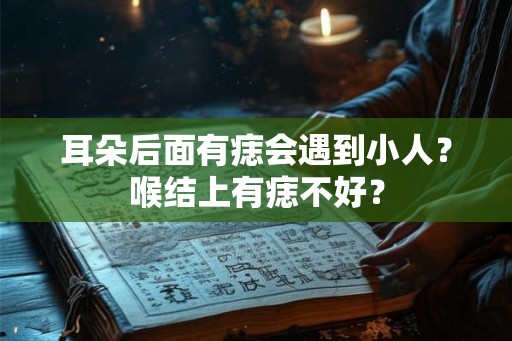 耳朵后面有痣会遇到小人?喉结上有痣不好? 耳朵后面有痣会遇到小人?喉结上有痣不好?