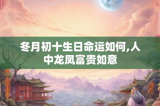 冬月初十生日命运如何,人中龙凤富贵如意
