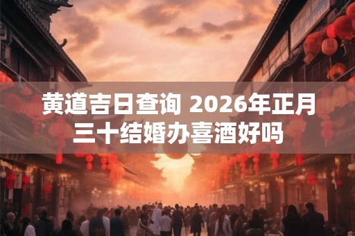 黄道吉日查询 2026年正月三十结婚办喜酒好吗