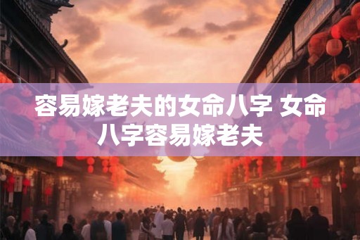 容易嫁老夫的女命八字 女命八字容易嫁老夫