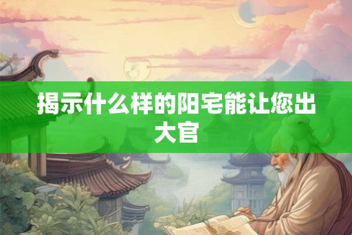 揭示什么样的阳宅能让您出大官