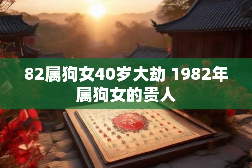 82属狗女40岁大劫 1982年属狗女的贵人