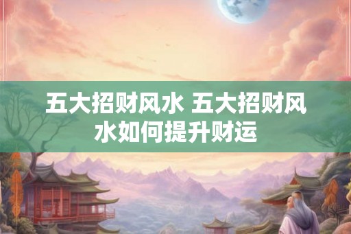 五大招财风水 五大招财风水如何提升财运