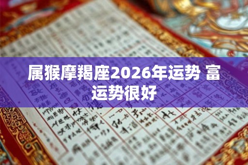 属猴摩羯座2026年运势 富运势很好 属猴摩羯座2026年运势 富运势很好