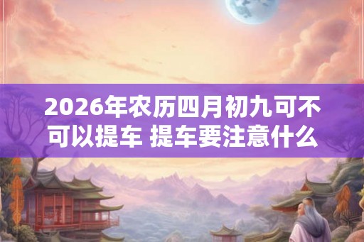 2026年农历四月初九可不可以提车 提车要注意什么