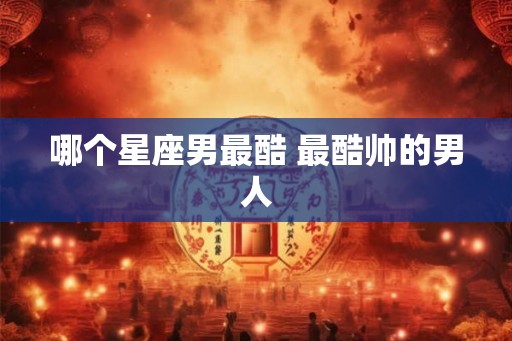 哪个星座男最酷 最酷帅的男人