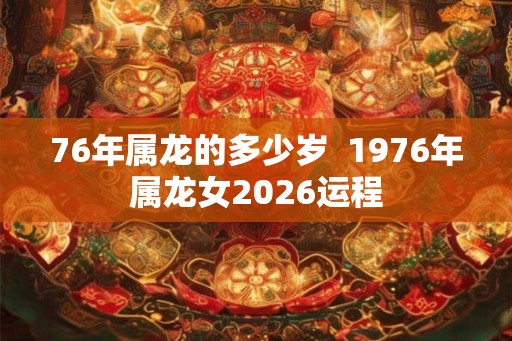 76年属龙的多少岁  1976年属龙女2026运程