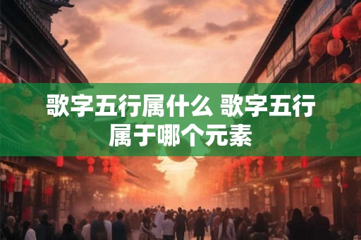 歌字五行属什么 歌字五行属于哪个元素