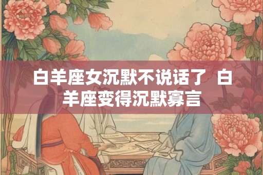 白羊座女沉默不说话了  白羊座变得沉默寡言