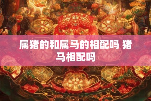 属猪的和属马的相配吗 猪马相配吗