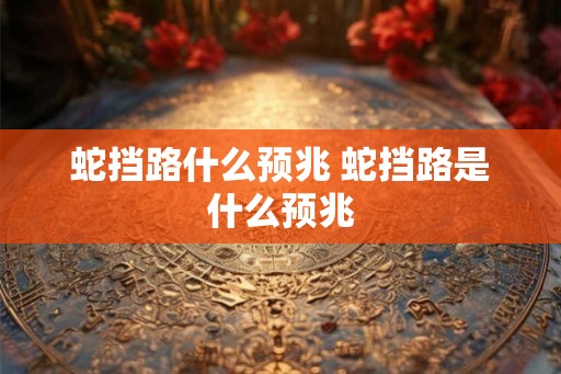 蛇挡路什么预兆 蛇挡路是什么预兆