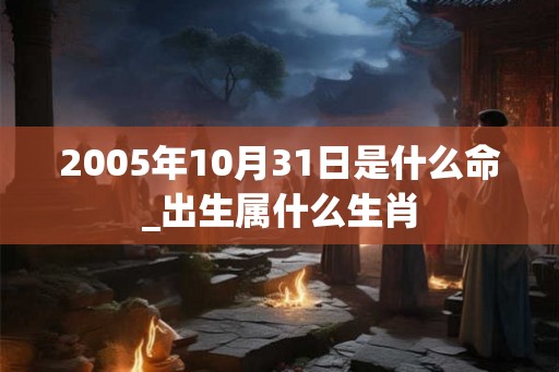 2005年10月31日是什么命_出生属什么生肖
