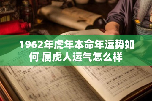 1962年虎年本命年运势如何 属虎人运气怎么样 1962年虎年本命年运势如何 属虎人运气怎么样