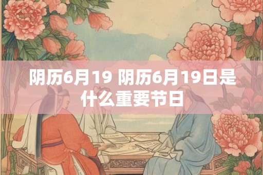 阴历6月19 阴历6月19日是什么重要节日 阴历6月19 阴历6月19日是什么重要节日