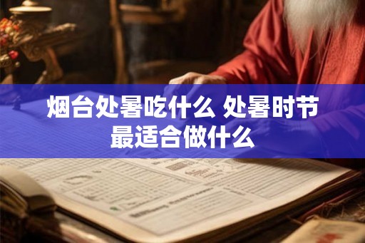 烟台处暑吃什么 处暑时节最适合做什么 烟台处暑吃什么 处暑时节最适合做什么