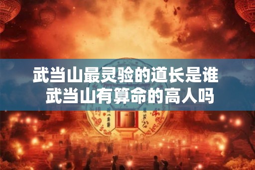 武当山最灵验的道长是谁  武当山有算命的高人吗