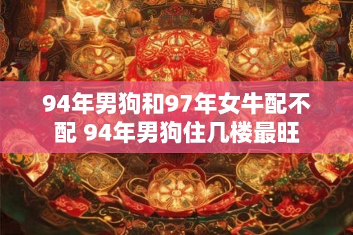 94年男狗和97年女牛配不配 94年男狗住几楼最旺 94年男狗和97年女牛配不配 94年男狗住几楼最旺