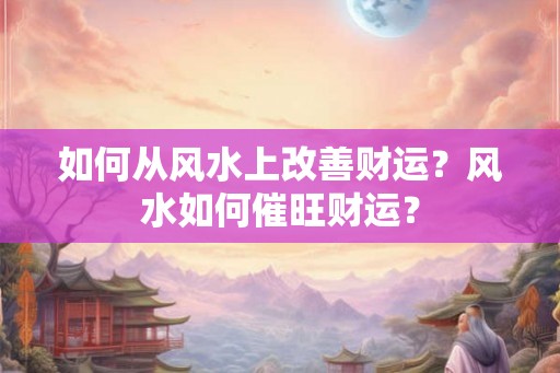如何从风水上改善财运？风水如何催旺财运？
