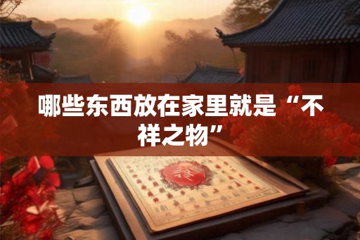 哪些东西放在家里就是“不祥之物”