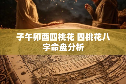 子午卯酉四桃花 四桃花八字命盘分析