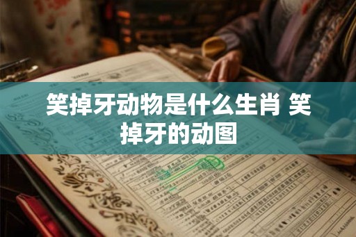 笑掉牙动物是什么生肖 笑掉牙的动图 笑掉牙动物是什么生肖 笑掉牙的动图
