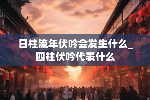 日柱流年伏吟会发生什么_四柱伏吟代表什么