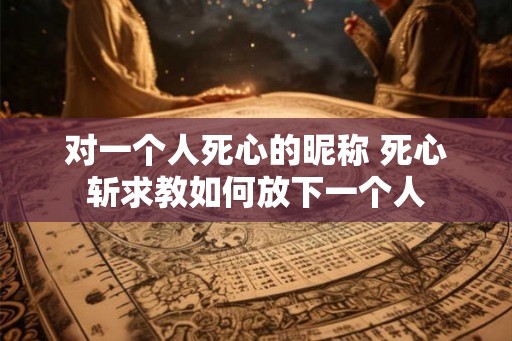 对一个人死心的昵称 死心斩求教如何放下一个人