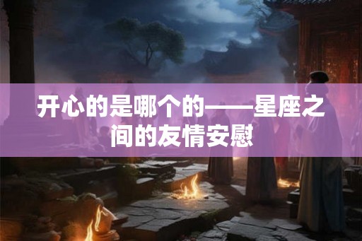 开心的是哪个的——星座之间的友情安慰 开心的是哪个的——星座之间的友情安慰