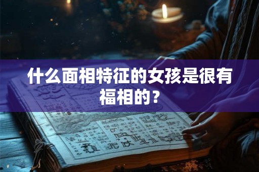 什么面相特征的女孩是很有福相的? 什么面相特征的女孩是很有福相的?