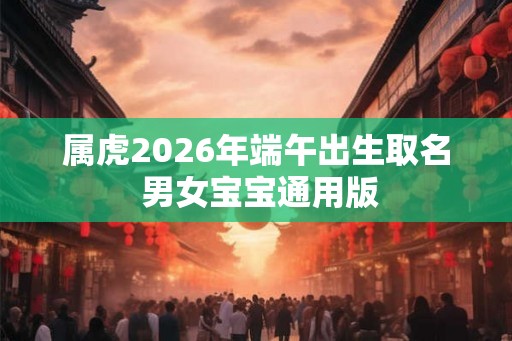 属虎2026年端午出生取名 男女宝宝通用版