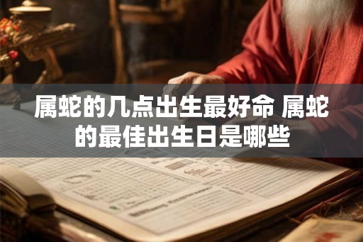 属蛇的几点出生最好命 属蛇的最佳出生日是哪些