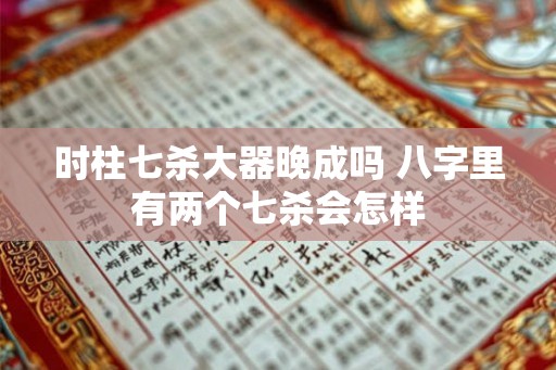 时柱七杀大器晚成吗 八字里有两个七杀会怎样
