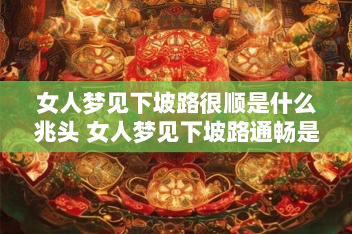 女人梦见下坡路很顺是什么兆头 女人梦见下坡路通畅是什么预兆 女人梦见下坡路很顺是什么兆头 女人梦见下坡路通畅是什么预兆