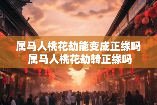 属马人桃花劫能变成正缘吗 属马人桃花劫转正缘吗