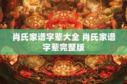 肖氏家谱字辈大全 肖氏家谱字辈完整版 肖氏家谱字辈大全 肖氏家谱字辈完整版