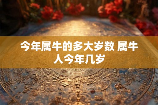 今年属牛的多大岁数 属牛人今年几岁