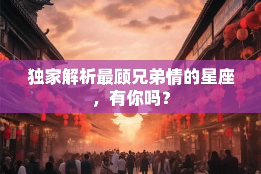 独家解析最顾兄弟情的星座,有你吗? 独家解析最顾兄弟情的星座,有你吗?