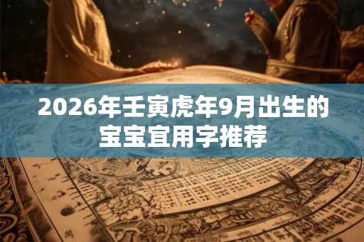 2026年壬寅虎年9月出生的宝宝宜用字推荐 2026年壬寅虎年9月出生的宝宝宜用字推荐