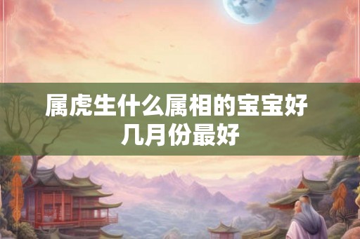 属虎生什么属相的宝宝好 几月份最好