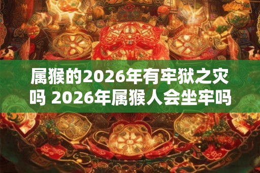 属猴的2026年有牢狱之灾吗 2026年属猴人会坐牢吗