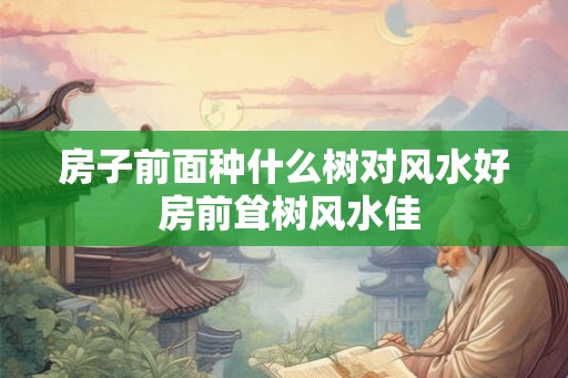 房子前面种什么树对风水好 房前耸树风水佳