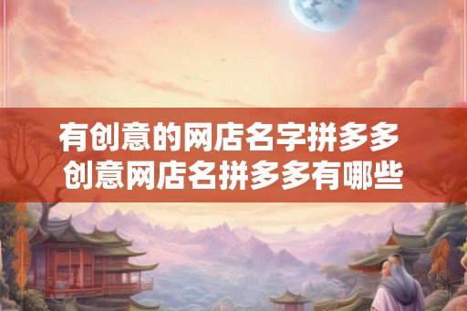 有创意的网店名字拼多多 创意网店名拼多多有哪些 有创意的网店名字拼多多 创意网店名拼多多有哪些