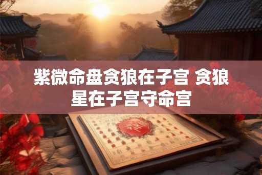 紫微命盘贪狼在子宫 贪狼星在子宫守命宫
