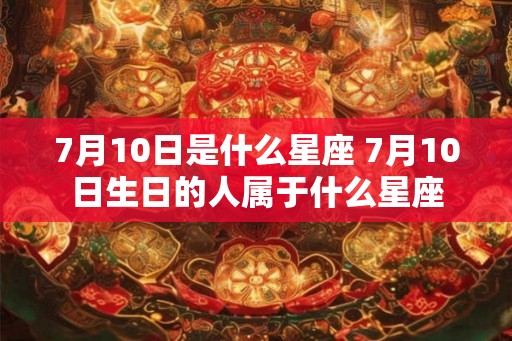 7月10日是什么星座 7月10日生日的人属于什么星座